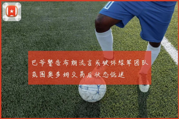 巴爷警告布朗流言或破坏绿军团队氛围奥多姆交易后状态低迷