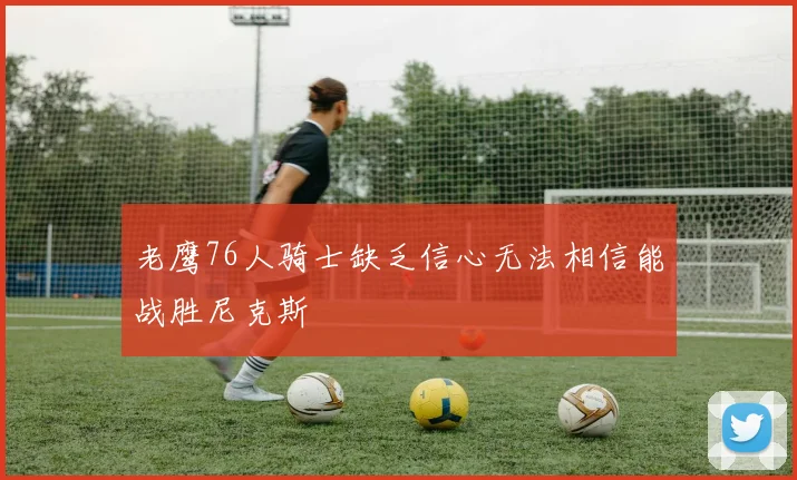 老鹰76人骑士缺乏信心无法相信能战胜尼克斯