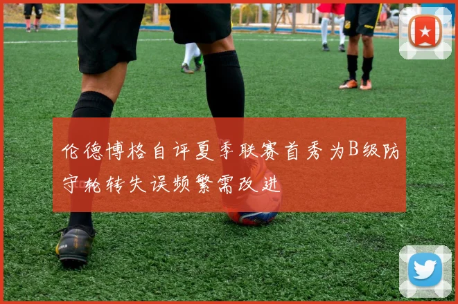 伦德博格自评夏季联赛首秀为B级防守轮转失误频繁需改进