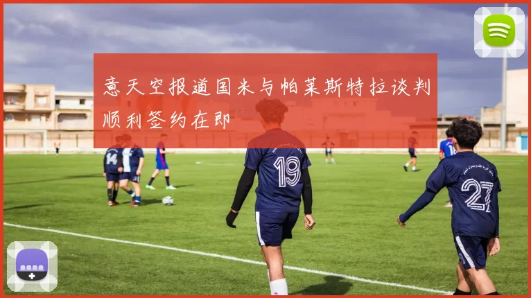意天空报道国米与帕莱斯特拉谈判顺利签约在即