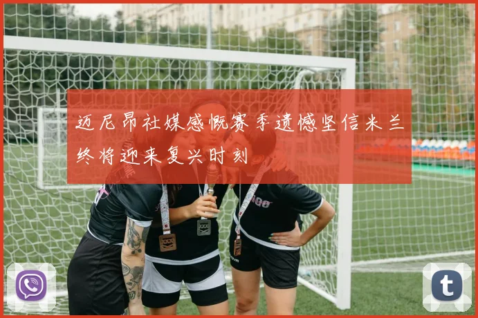 迈尼昂社媒感慨赛季遗憾坚信米兰终将迎来复兴时刻