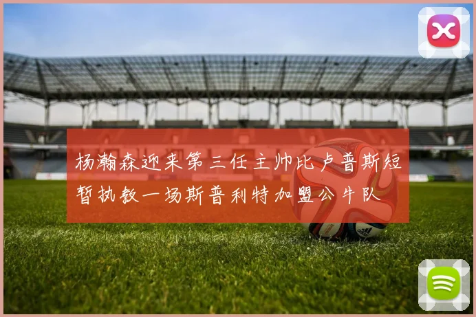 杨瀚森迎来第三任主帅比卢普斯短暂执教一场斯普利特加盟公牛队