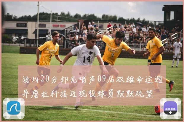 场均20分却无哨声09届双雄命运迥异詹杜科接近现役球员默默观望