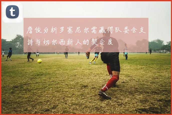 詹俊分析罗塞尼尔需赢得队委会支持与切尔西新人的契合度