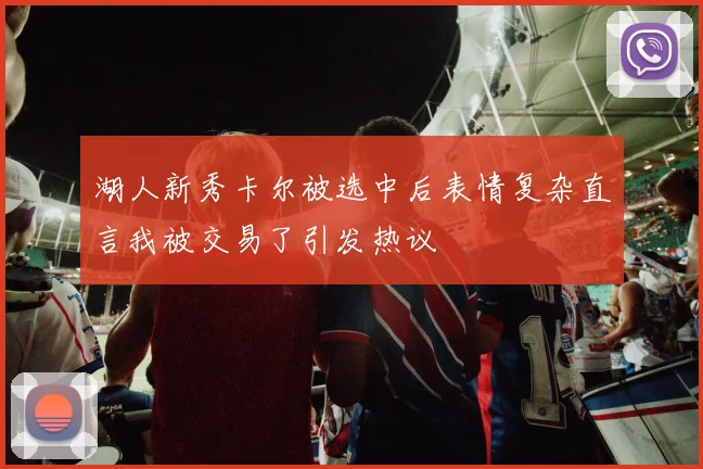 湖人新秀卡尔被选中后表情复杂直言我被交易了引发热议