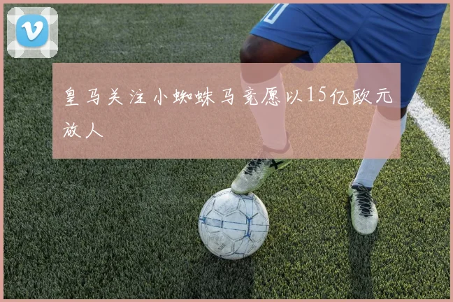 皇马关注小蜘蛛马竞愿以15亿欧元放人