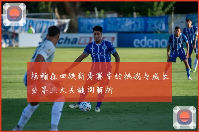 杨瀚森回顾新秀赛季的挑战与成长分享三大关键词解析