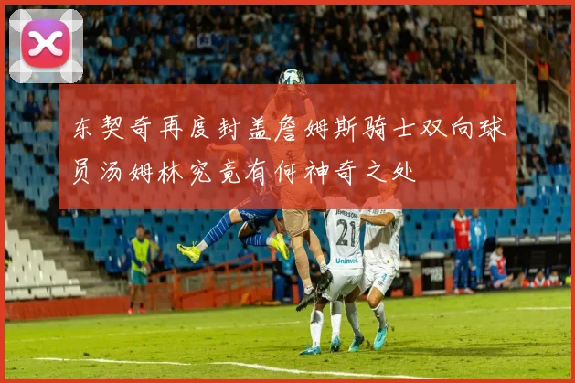 东契奇再度封盖詹姆斯骑士双向球员汤姆林究竟有何神奇之处