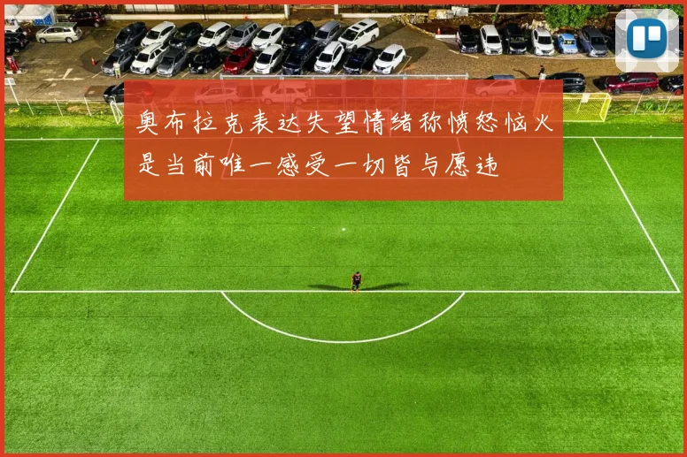 奥布拉克表达失望情绪称愤怒恼火是当前唯一感受一切皆与愿违