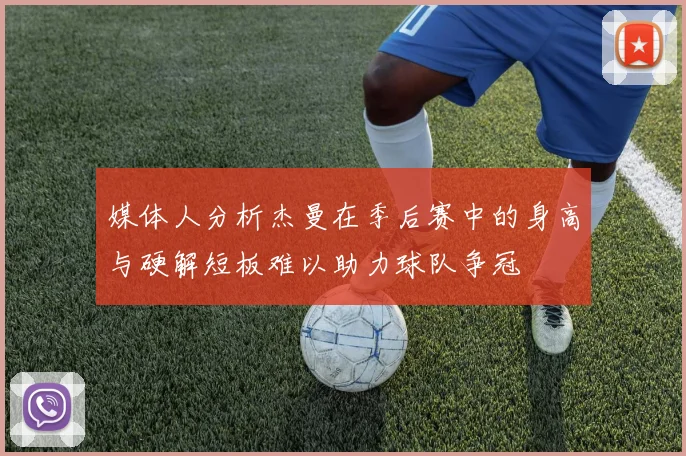 媒体人分析杰曼在季后赛中的身高与硬解短板难以助力球队争冠