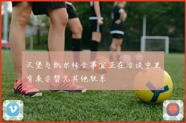 汉堡与凯尔转会事宜正在洽谈中里肯表示暂无其他联系