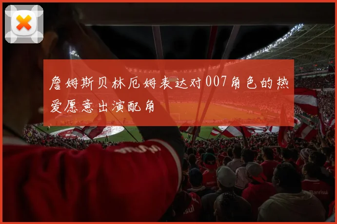 詹姆斯贝林厄姆表达对007角色的热爱愿意出演配角