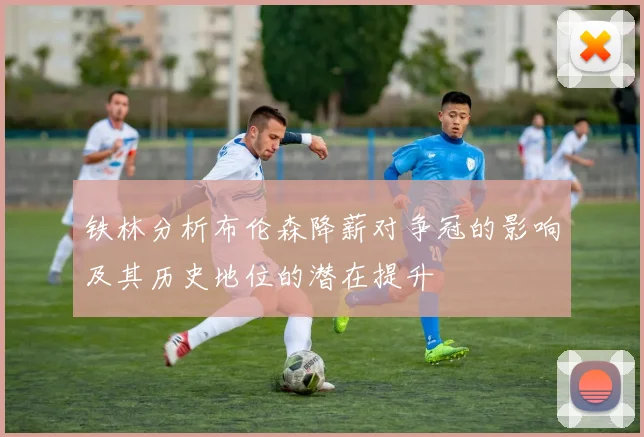 铁林分析布伦森降薪对争冠的影响及其历史地位的潜在提升