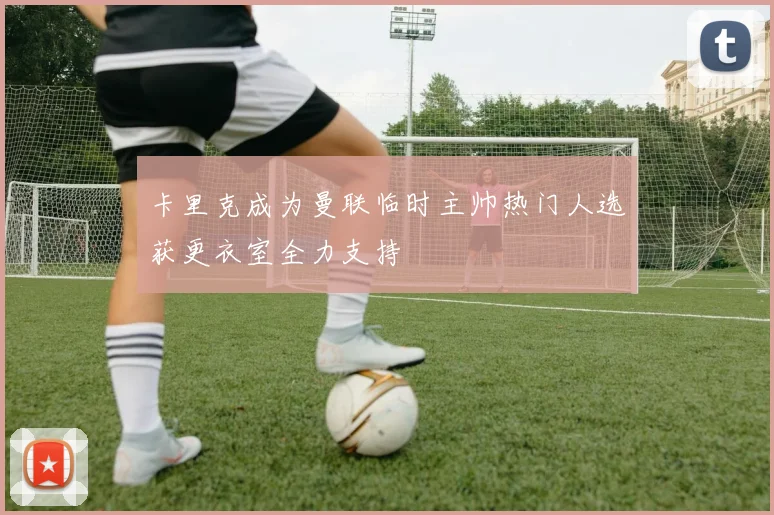 卡里克成为曼联临时主帅热门人选获更衣室全力支持