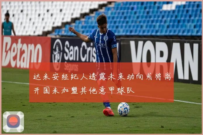 达米安经纪人透露未来动向或将离开国米加盟其他意甲球队
