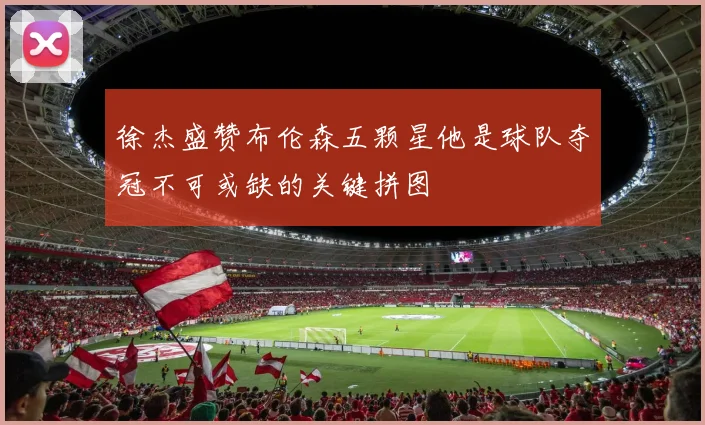 徐杰盛赞布伦森五颗星他是球队夺冠不可或缺的关键拼图