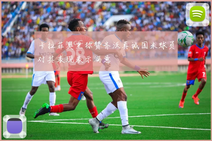 卡拉菲奥里称赞齐沃真诚国米球员对其表现表示满意