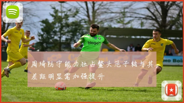 周琦防守能力独占鳌头范子铭与其差距明显需加强提升