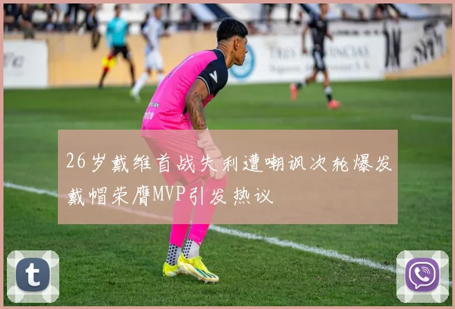 26岁戴维首战失利遭嘲讽次轮爆发戴帽荣膺MVP引发热议