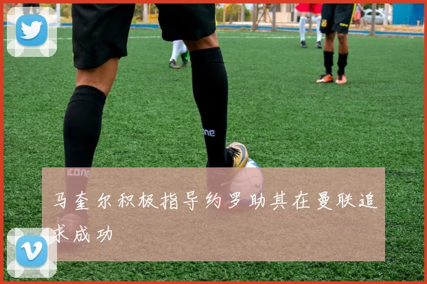 马奎尔积极指导约罗助其在曼联追求成功
