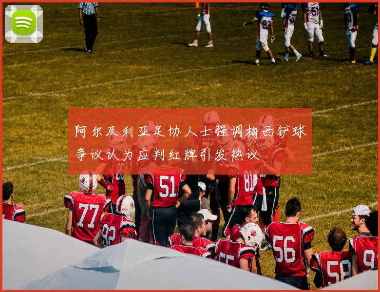 阿尔及利亚足协人士强调梅西铲球争议认为应判红牌引发热议