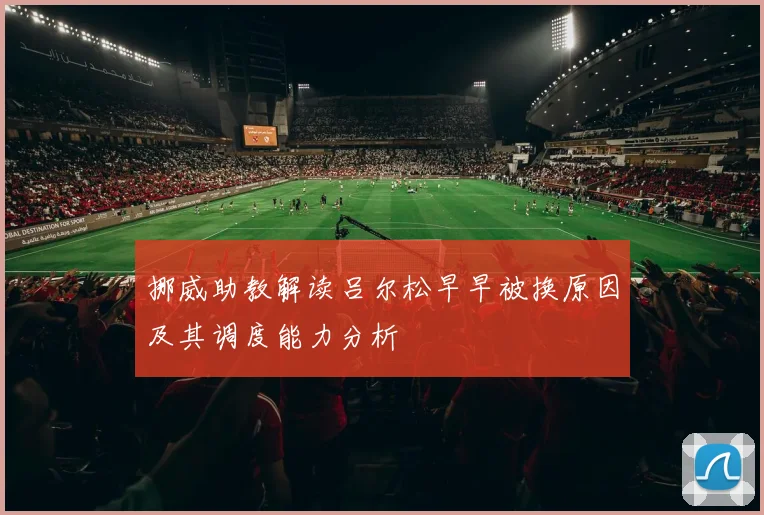 挪威助教解读吕尔松早早被换原因及其调度能力分析