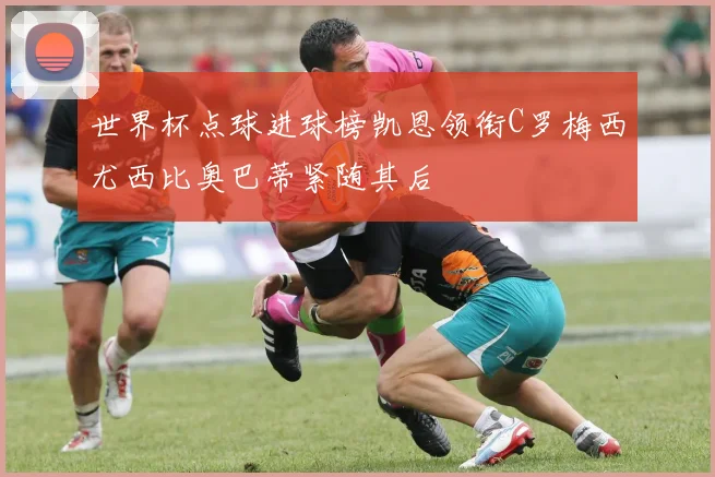 世界杯点球进球榜凯恩领衔C罗梅西尤西比奥巴蒂紧随其后