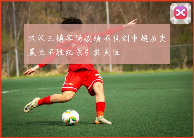 武汉三镇客场战绩不佳创中超历史最长不胜纪录引发关注