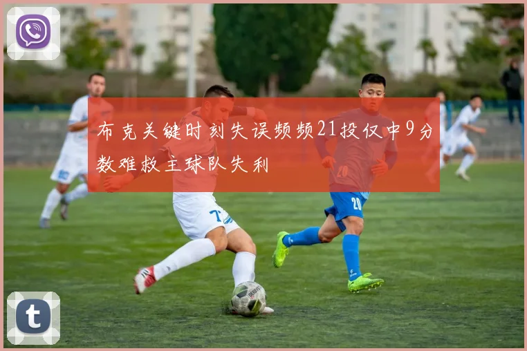 布克关键时刻失误频频21投仅中9分数难救主球队失利